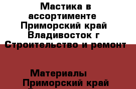 Мастика в ассортименте - Приморский край, Владивосток г. Строительство и ремонт » Материалы   . Приморский край,Владивосток г.